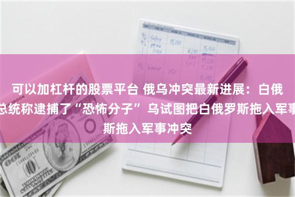可以加杠杆的股票平台 俄乌冲突最新进展：白俄罗斯总统称逮捕了“恐怖分子” 乌试图把白俄罗斯拖入军事冲突