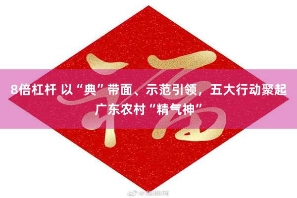 8倍杠杆 以“典”带面、示范引领，五大行动聚起广东农村“精气神”