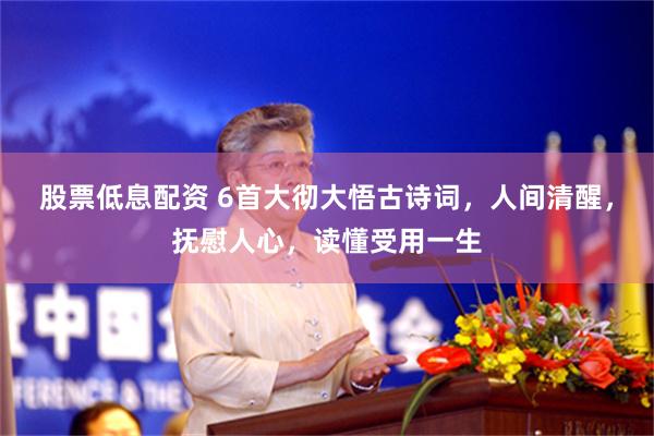 股票低息配资 6首大彻大悟古诗词，人间清醒，抚慰人心，读懂受用一生
