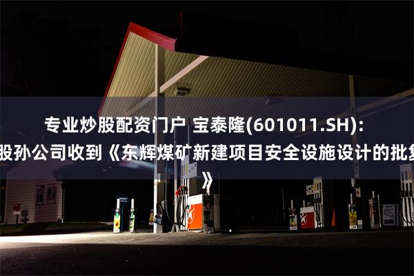 专业炒股配资门户 宝泰隆(601011.SH): 控股孙公司收到《东辉煤矿新建项目安全设施设计的批复》