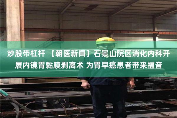 炒股带杠杆 【朝医新闻】石景山院区消化内科开展内镜胃黏膜剥离术 为胃早癌患者带来福音