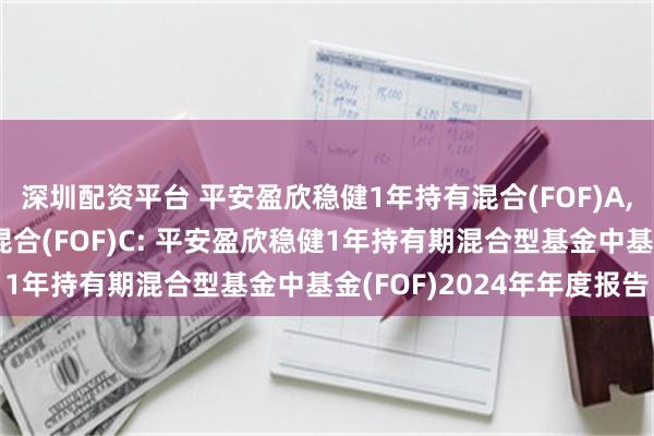 深圳配资平台 平安盈欣稳健1年持有混合(FOF)A,平安盈欣稳健1年持有混合(FOF)C: 平安盈欣稳健1年持有期混合型基金中基金(FOF)2024年年度报告