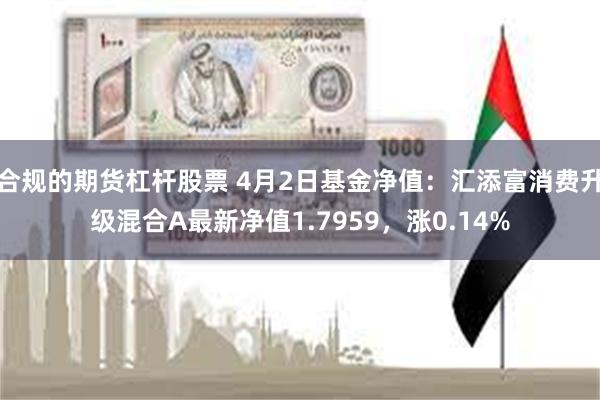 合规的期货杠杆股票 4月2日基金净值：汇添富消费升级混合A最新净值1.7959，涨0.14%