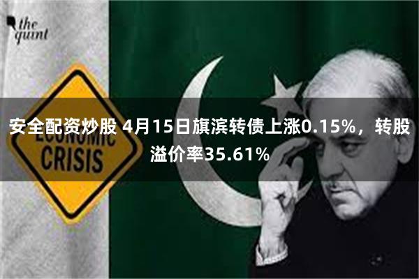 安全配资炒股 4月15日旗滨转债上涨0.15%，转股溢价率35.61%