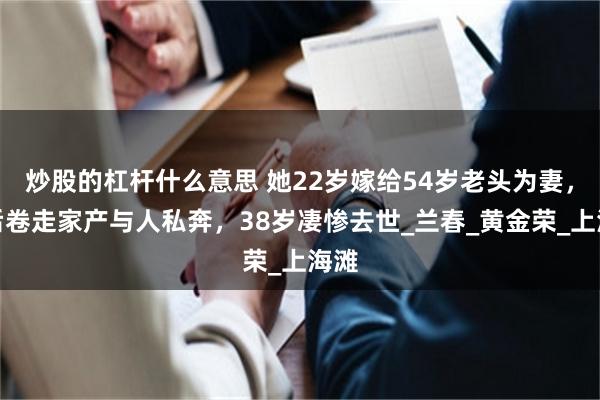 炒股的杠杆什么意思 她22岁嫁给54岁老头为妻，婚后卷走家产与人私奔，38岁凄惨去世_兰春_黄金荣_上海滩
