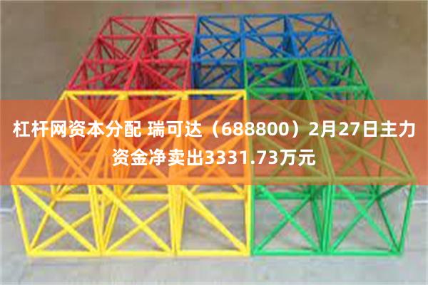 杠杆网资本分配 瑞可达（688800）2月27日主力资金净卖出3331.73万元