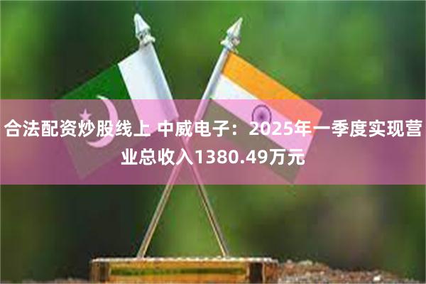 合法配资炒股线上 中威电子：2025年一季度实现营业总收入1380.49万元