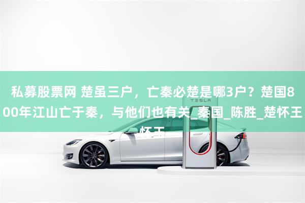 私募股票网 楚虽三户，亡秦必楚是哪3户？楚国800年江山亡于秦，与他们也有关_秦国_陈胜_楚怀王