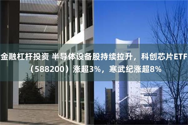 金融杠杆投资 半导体设备股持续拉升，科创芯片ETF（588200）涨超3%，寒武纪涨超8%