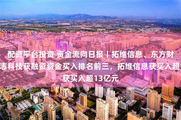 配资平台投资 资金流向日报丨拓维信息、东方财富、全志科技获融资资金买入排名前三，拓维信息获买入超13亿元