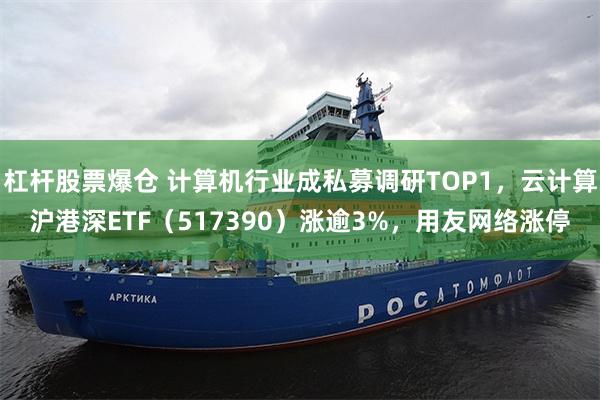 杠杆股票爆仓 计算机行业成私募调研TOP1，云计算沪港深ETF（517390）涨逾3%，用友网络涨停