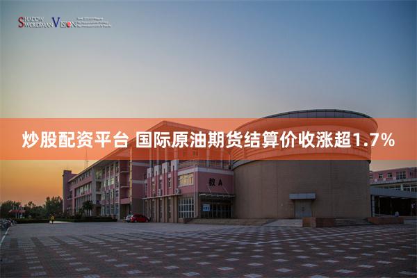 炒股配资平台 国际原油期货结算价收涨超1.7%