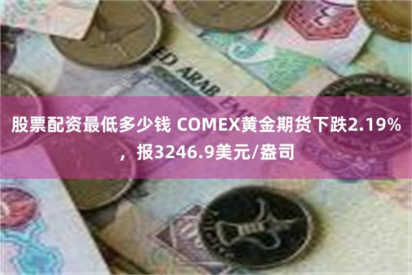 股票配资最低多少钱 COMEX黄金期货下跌2.19%，报3246.9美元/盎司