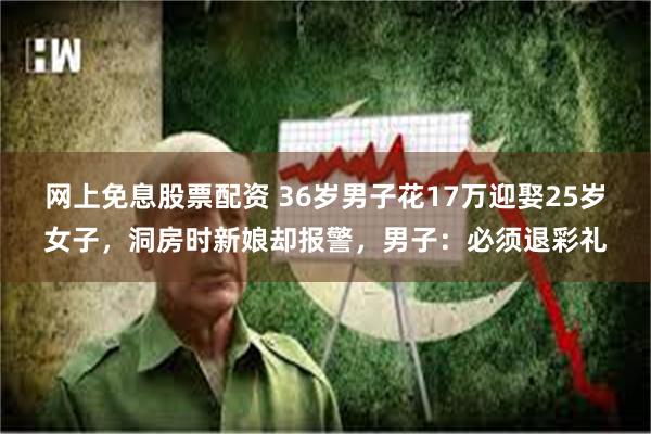 网上免息股票配资 36岁男子花17万迎娶25岁女子，洞房时新娘却报警，男子：必须退彩礼