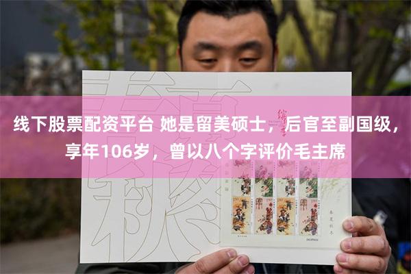 线下股票配资平台 她是留美硕士，后官至副国级，享年106岁，曾以八个字评价毛主席