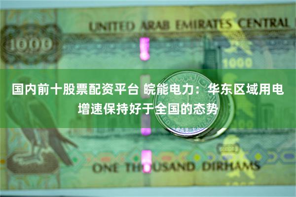 国内前十股票配资平台 皖能电力：华东区域用电增速保持好于全国的态势