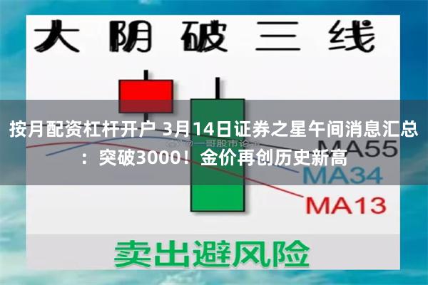 按月配资杠杆开户 3月14日证券之星午间消息汇总：突破3000！金价再创历史新高
