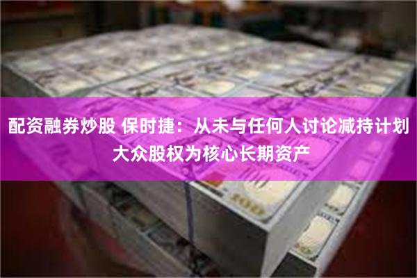配资融券炒股 保时捷：从未与任何人讨论减持计划 大众股权为核心长期资产