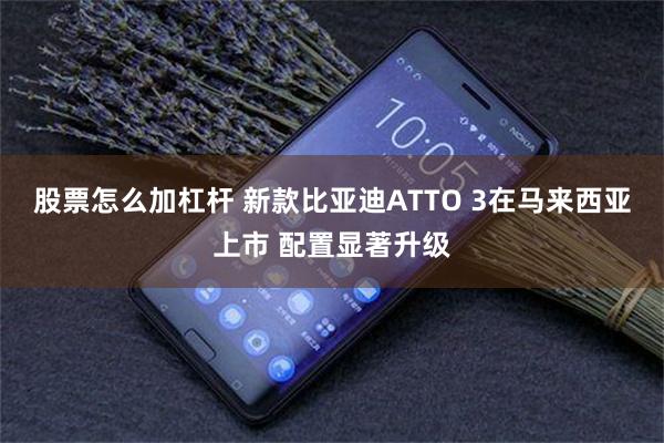 股票怎么加杠杆 新款比亚迪ATTO 3在马来西亚上市 配置显著升级