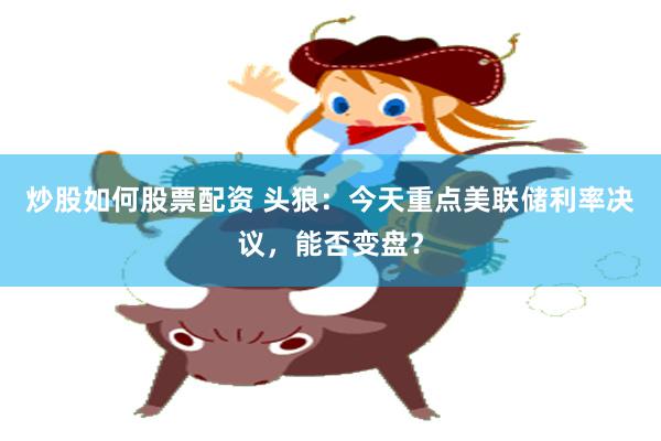 炒股如何股票配资 头狼：今天重点美联储利率决议，能否变盘？