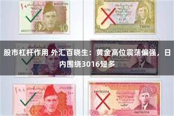 股市杠杆作用 外汇百晓生：黄金高位震荡偏强，日内围绕3016短多