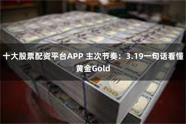 十大股票配资平台APP 主次节奏：3.19一句话看懂黄金Gold
