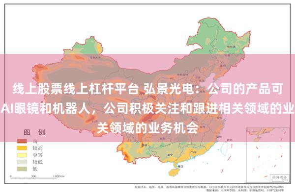 线上股票线上杠杆平台 弘景光电：公司的产品可以用于AI眼镜和机器人，公司积极关注和跟进相关领域的业务机会
