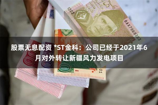 股票无息配资 *ST金科：公司已经于2021年6月对外转让新疆风力发电项目