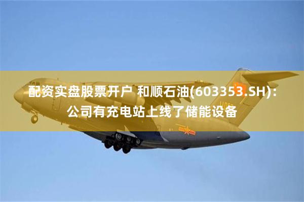 配资实盘股票开户 和顺石油(603353.SH)：公司有充电站上线了储能设备