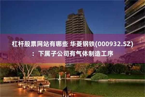 杠杆股票网站有哪些 华菱钢铁(000932.SZ)：下属子公司有气体制造工序