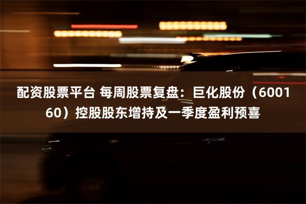 配资股票平台 每周股票复盘：巨化股份（600160）控股股东增持及一季度盈利预喜