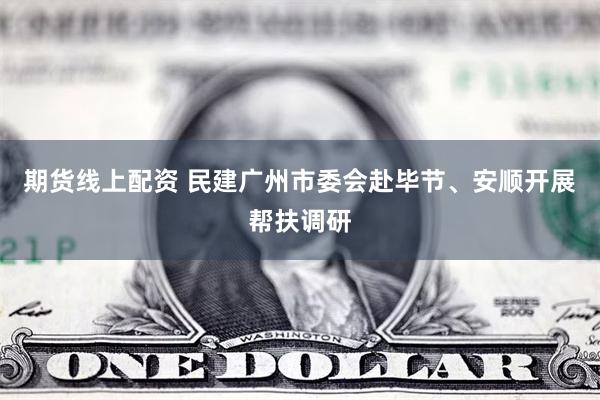 期货线上配资 民建广州市委会赴毕节、安顺开展帮扶调研