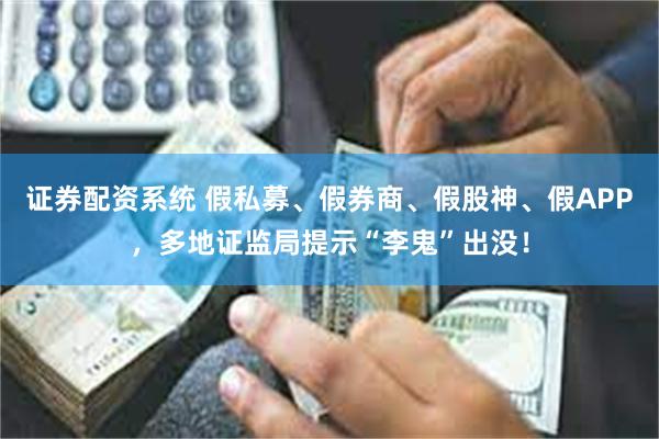 证券配资系统 假私募、假券商、假股神、假APP，多地证监局提示“李鬼”出没！