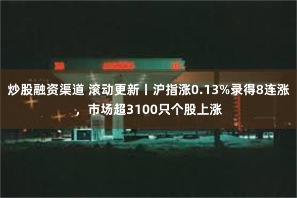 炒股融资渠道 滚动更新丨沪指涨0.13%录得8连涨，市场超3100只个股上涨