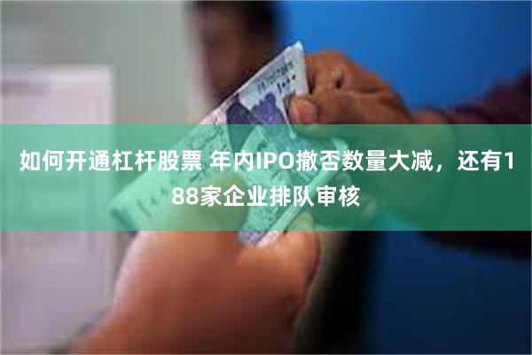 如何开通杠杆股票 年内IPO撤否数量大减，还有188家企业排队审核