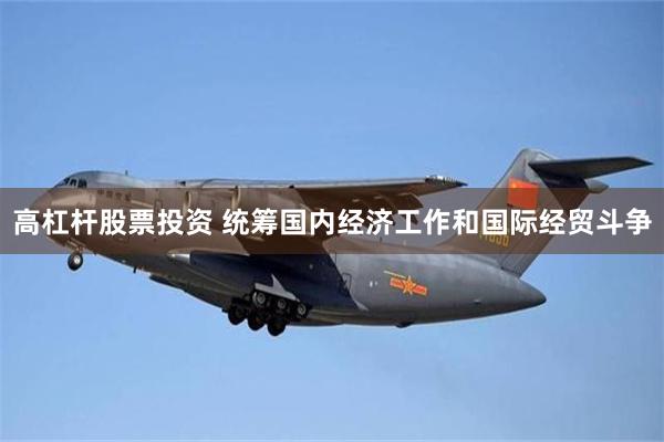 高杠杆股票投资 统筹国内经济工作和国际经贸斗争