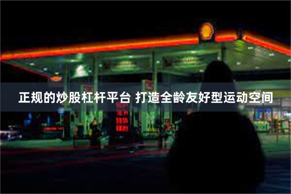 正规的炒股杠杆平台 打造全龄友好型运动空间