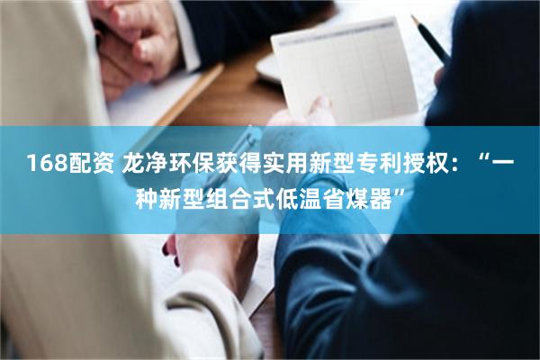 168配资 龙净环保获得实用新型专利授权：“一种新型组合式低温省煤器”