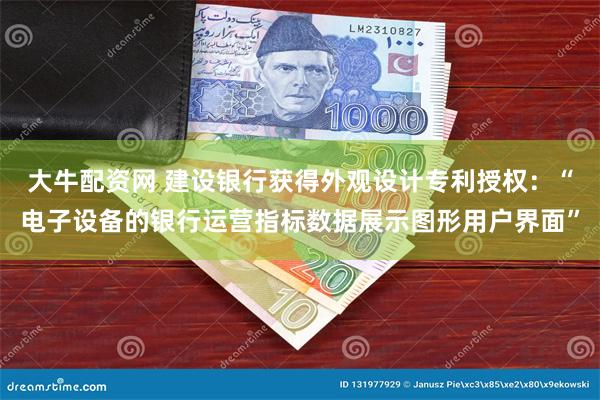 大牛配资网 建设银行获得外观设计专利授权：“电子设备的银行运营指标数据展示图形用户界面”