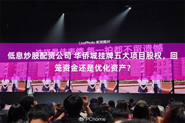 低息炒股配资公司 华侨城挂牌五大项目股权，回笼资金还是优化资产？