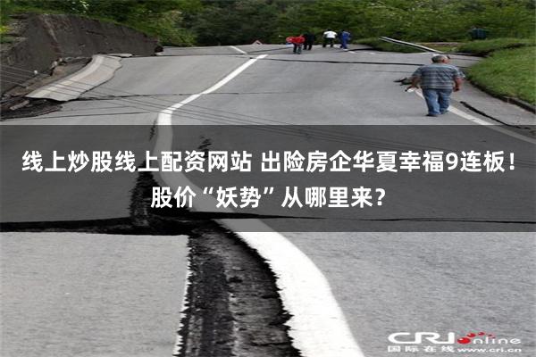 线上炒股线上配资网站 出险房企华夏幸福9连板！股价“妖势”从哪里来？