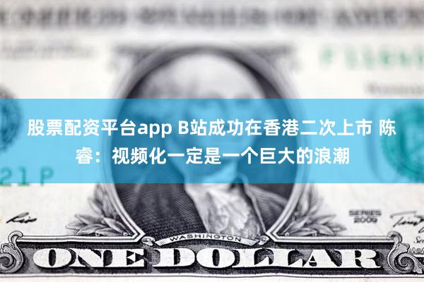 股票配资平台app B站成功在香港二次上市 陈睿：视频化一定是一个巨大的浪潮