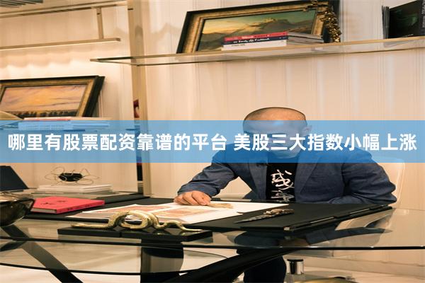 哪里有股票配资靠谱的平台 美股三大指数小幅上涨