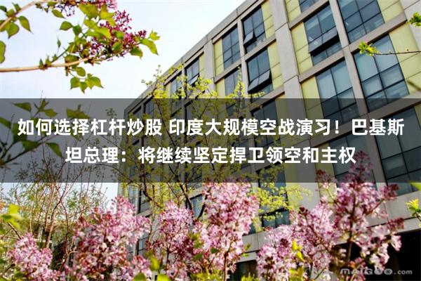 如何选择杠杆炒股 印度大规模空战演习！巴基斯坦总理：将继续坚定捍卫领空和主权