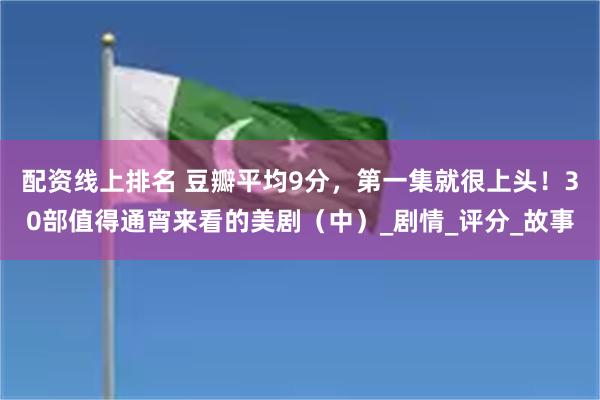 配资线上排名 豆瓣平均9分，第一集就很上头！30部值得通宵来看的美剧（中）_剧情_评分_故事