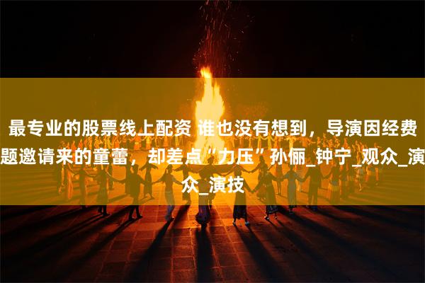 最专业的股票线上配资 谁也没有想到，导演因经费问题邀请来的童蕾，却差点“力压”孙俪_钟宁_观众_演技