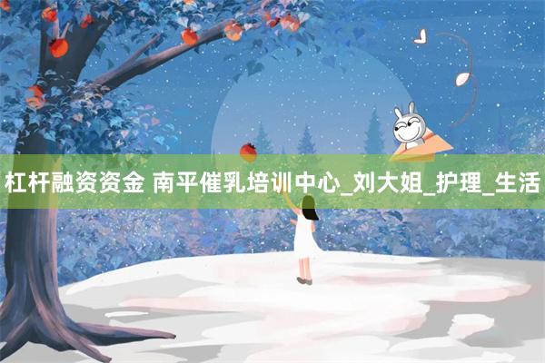 杠杆融资资金 南平催乳培训中心_刘大姐_护理_生活