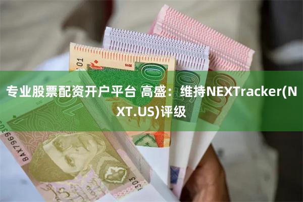 专业股票配资开户平台 高盛：维持NEXTracker(NXT.US)评级