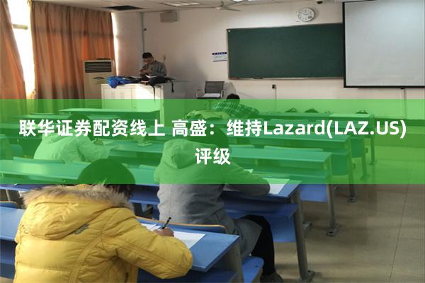 联华证券配资线上 高盛：维持Lazard(LAZ.US)评级