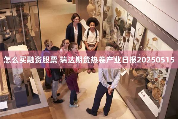 怎么买融资股票 瑞达期货热卷产业日报20250515